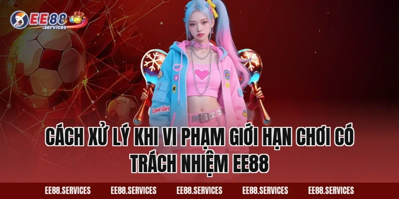 Cách xử lý khi vi phạm giới hạn Chơi Có Trách Nhiệm EE88
