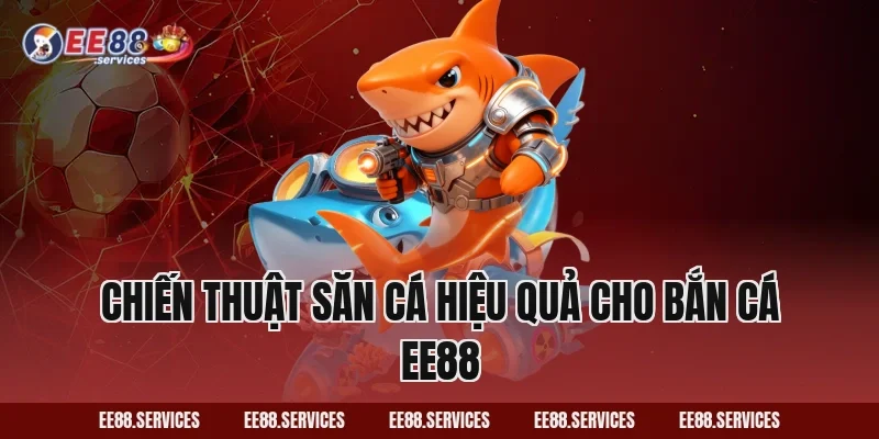 Chiến thuật săn cá hiệu quả cho Bắn Cá EE88