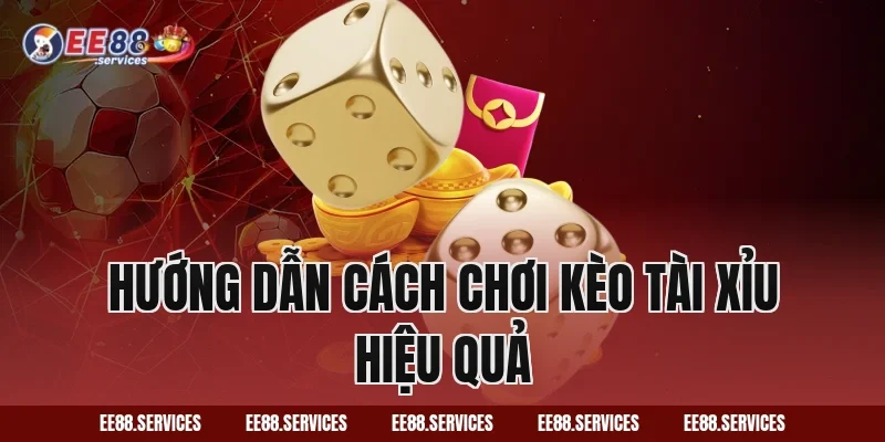 Hướng dẫn cách chơi Kèo Tài Xỉu hiệu quả