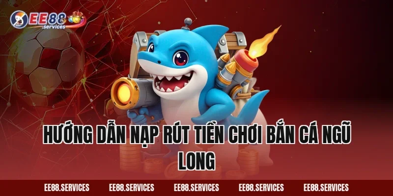 Hướng dẫn nạp rút tiền chơi Bắn Cá Ngũ Long