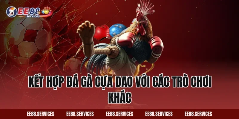 Kết hợp Đá Gà Cựa Dao với các trò chơi khác