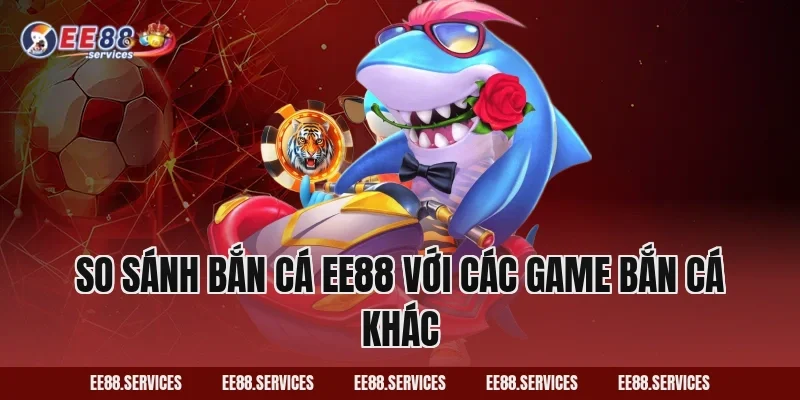 So sánh Bắn Cá EE88 với các game bắn cá khác