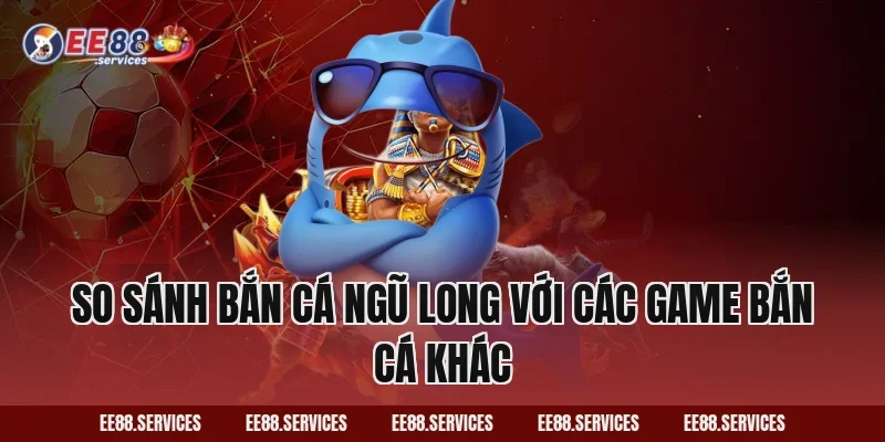 So sánh Bắn Cá Ngũ Long với các game bắn cá khác