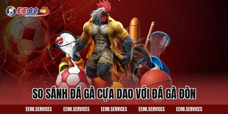 So sánh Đá Gà Cựa Dao với Đá Gà Đòn