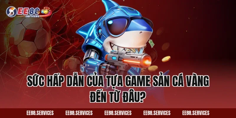 Sức hấp dẫn của tựa game sản cá vàng đến từ đâu?