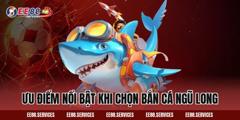 Ưu điểm nổi bật khi chọn Bắn Cá Ngũ Long