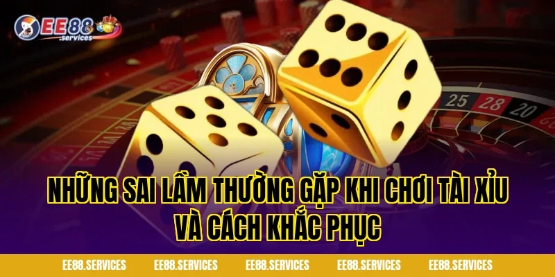 Những sai lầm thường gặp khi chơi tài xỉu và cách khắc phục
